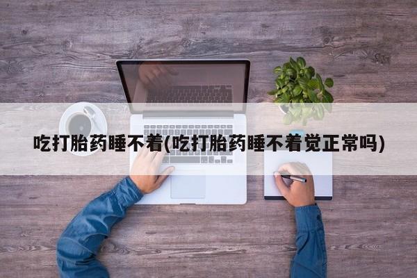 打胎药在线购买吃打胎药睡不着(吃打胎药睡不着觉正常吗)