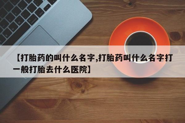 打胎药在线购买【打胎药的叫什么名字,打胎药叫什么名字打一般打胎去什么医院】