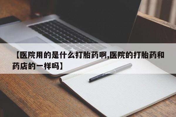 打胎药在线购买【医院用的是什么打胎药啊,医院的打胎药和药店的一样吗】