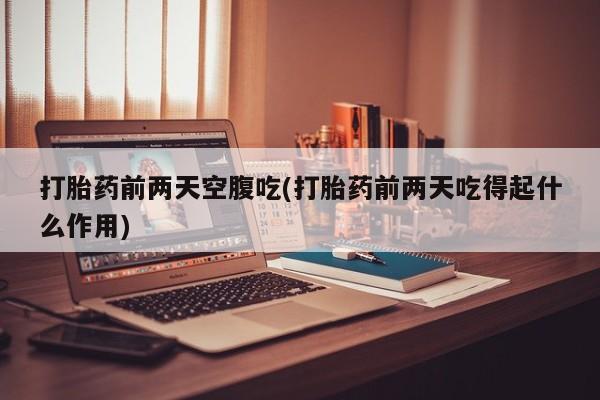 打胎药在线购买打胎药前两天空腹吃(打胎药前两天吃得起什么作用)