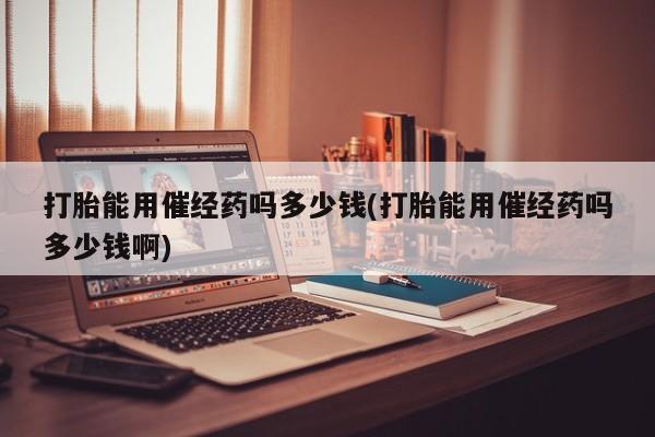 打胎药在线购买打胎能用催经药吗多少钱(打胎能用催经药吗多少钱啊)