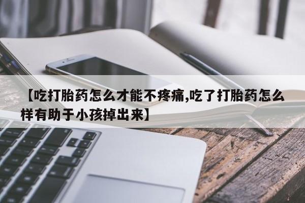 打胎药在线购买【吃打胎药怎么才能不疼痛,吃了打胎药怎么样有助于小孩掉出来】