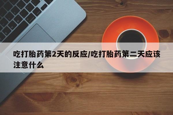 打胎药在线购买吃打胎药第2天的反应/吃打胎药第二天应该注意什么