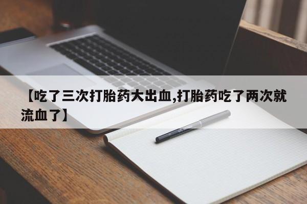 打胎药在线购买【吃了三次打胎药大出血,打胎药吃了两次就流血了】