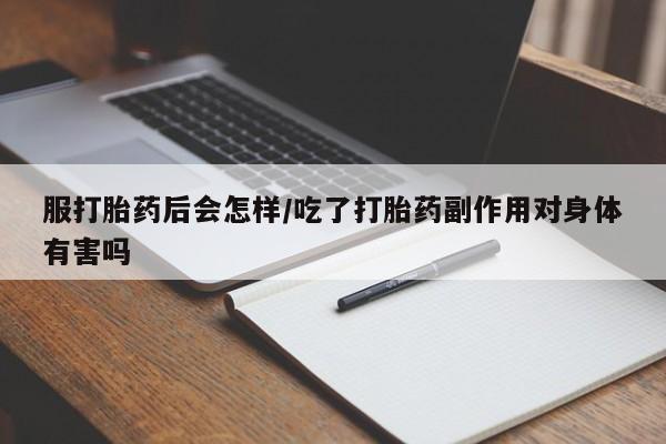 打胎药在线购买服打胎药后会怎样/吃了打胎药副作用对身体有害吗