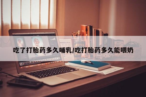 打胎药在线购买吃了打胎药多久哺乳/吃打胎药多久能喂奶