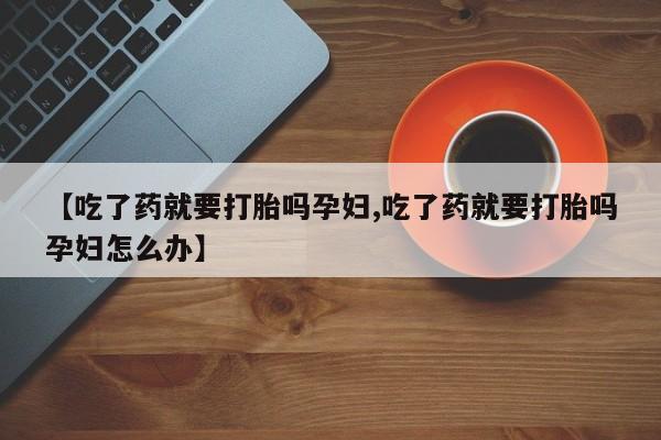 打胎药在线购买【吃了药就要打胎吗孕妇,吃了药就要打胎吗孕妇怎么办】