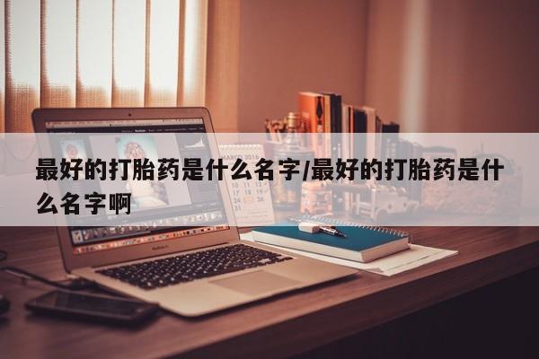 打胎药在线购买最好的打胎药是什么名字/最好的打胎药是什么名字啊