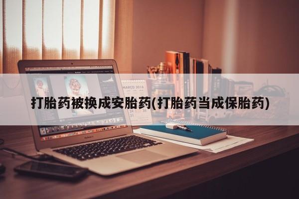 打胎药在线购买打胎药被换成安胎药(打胎药当成保胎药)