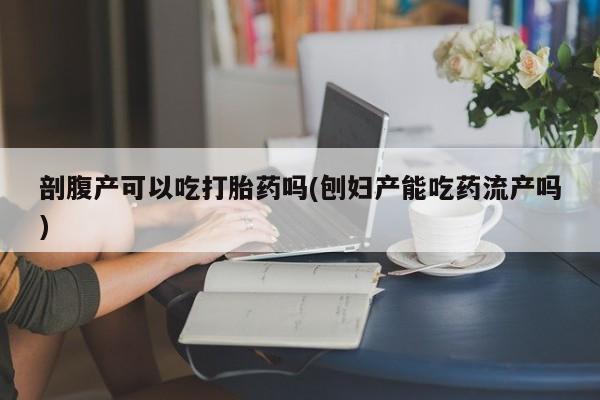 打胎药在线购买剖腹产可以吃打胎药吗(刨妇产能吃药流产吗)