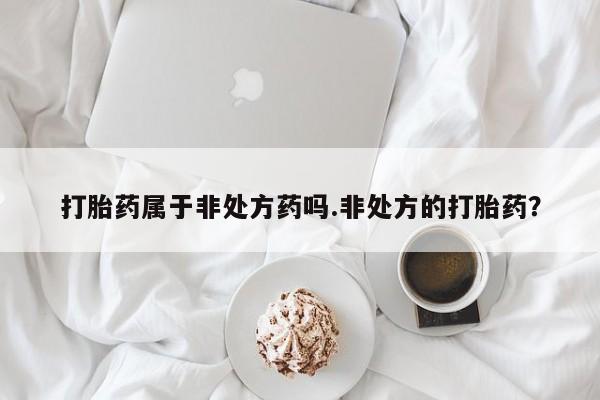 打胎药在线购买打胎药属于非处方药吗.非处方的打胎药？