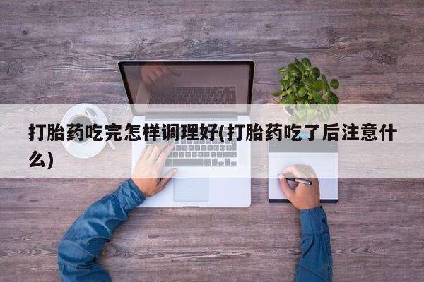 打胎药在线购买打胎药吃完怎样调理好(打胎药吃了后注意什么)