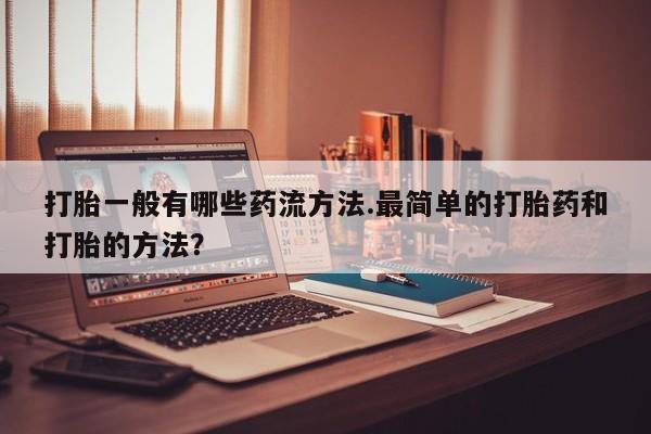 打胎药在线购买打胎一般有哪些药流方法.最简单的打胎药和打胎的方法？