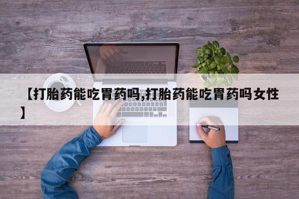 打胎药在线购买【打胎药能吃胃药吗,打胎药能吃胃药吗女性】