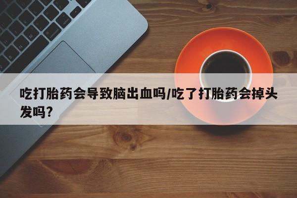 打胎药在线购买吃打胎药会导致脑出血吗/吃了打胎药会掉头发吗?