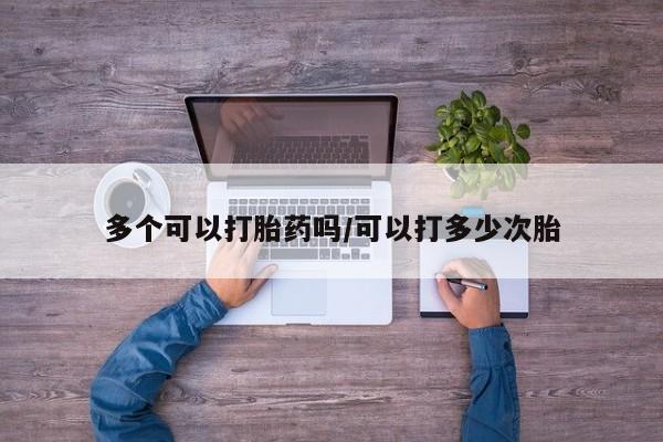 打胎药在线购买多个可以打胎药吗/可以打多少次胎