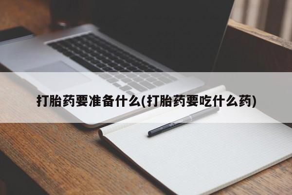 打胎药在线购买打胎药要准备什么(打胎药要吃什么药)