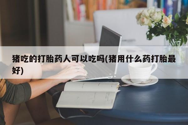 打胎药在线购买猪吃的打胎药人可以吃吗(猪用什么药打胎最好)