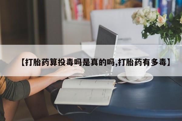 打胎药在线购买【打胎药算投毒吗是真的吗,打胎药有多毒】