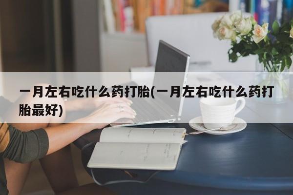 打胎药在线购买一月左右吃什么药打胎(一月左右吃什么药打胎最好)