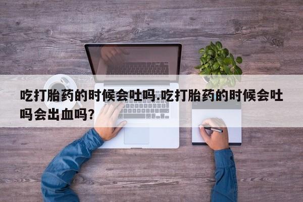 打胎药在线购买吃打胎药的时候会吐吗.吃打胎药的时候会吐吗会出血吗？