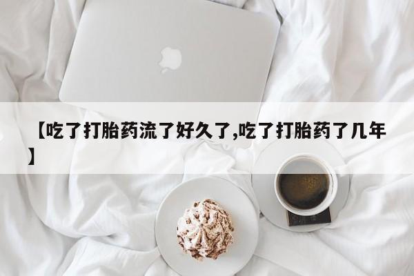 打胎药在线购买【吃了打胎药流了好久了,吃了打胎药了几年】