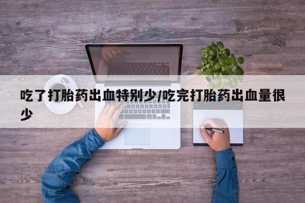 打胎药在线购买吃了打胎药出血特别少/吃完打胎药出血量很少