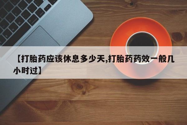 打胎药在线购买【打胎药应该休息多少天,打胎药药效一般几小时过】