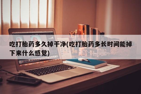 打胎药在线购买吃打胎药多久掉干净(吃打胎药多长时间能掉下来什么感觉)