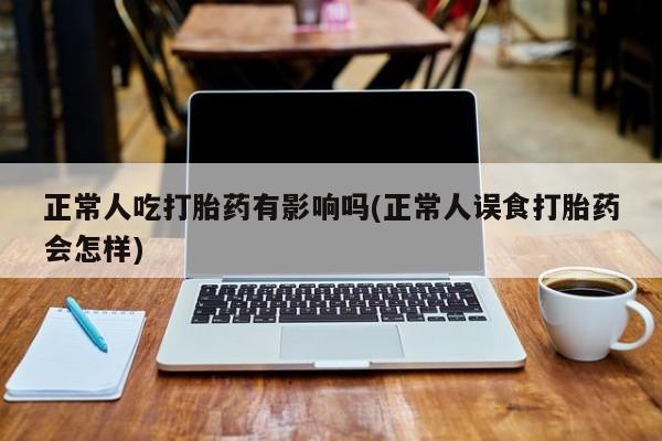 打胎药在线购买正常人吃打胎药有影响吗(正常人误食打胎药会怎样)