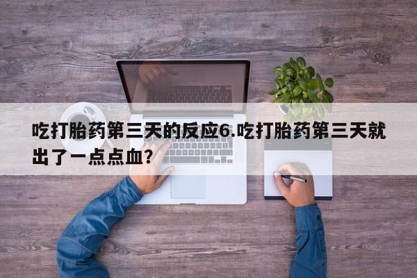 打胎药在线购买吃打胎药第三天的反应6.吃打胎药第三天就出了一点点血？