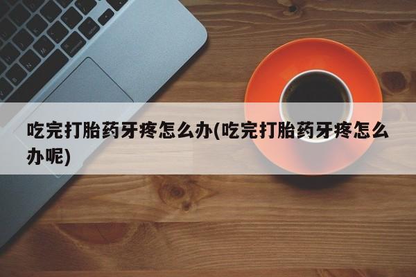 打胎药在线购买吃完打胎药牙疼怎么办(吃完打胎药牙疼怎么办呢)