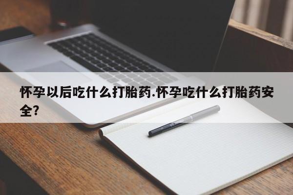 打胎药在线购买怀孕以后吃什么打胎药.怀孕吃什么打胎药安全？