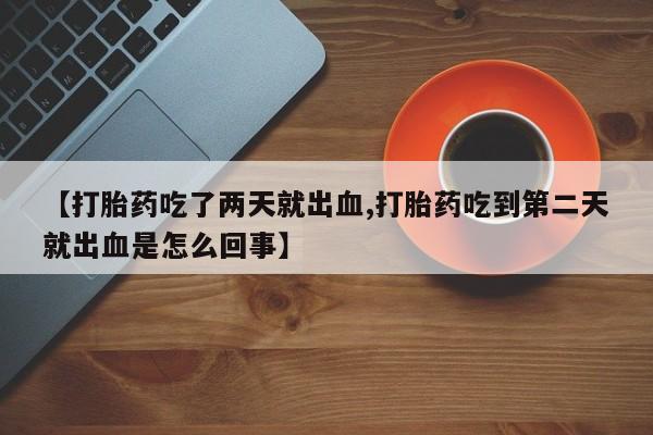 打胎药在线购买【打胎药吃了两天就出血,打胎药吃到第二天就出血是怎么回事】