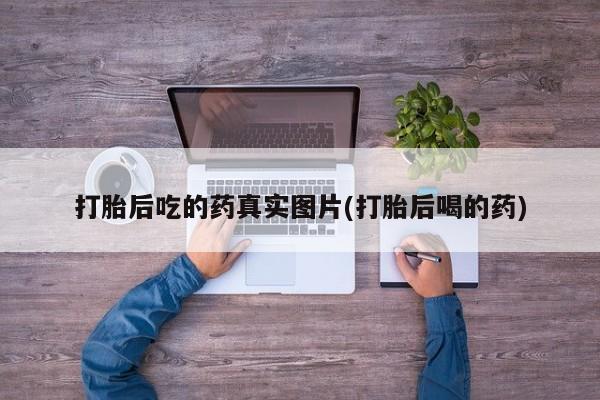 打胎药在线购买打胎后吃的药真实图片(打胎后喝的药)