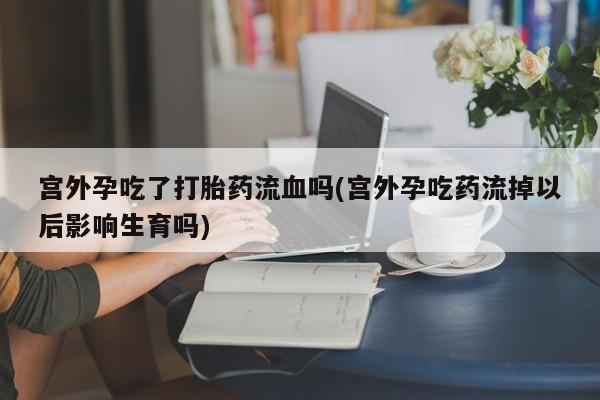 打胎药在线购买宫外孕吃了打胎药流血吗(宫外孕吃药流掉以后影响生育吗)