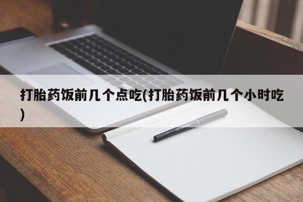 打胎药在线购买打胎药饭前几个点吃(打胎药饭前几个小时吃)