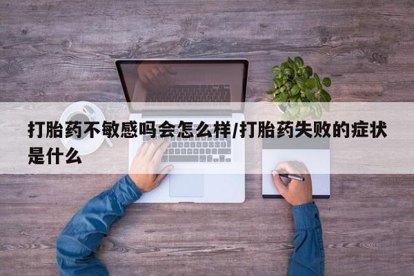 打胎药在线购买打胎药不敏感吗会怎么样/打胎药失败的症状是什么