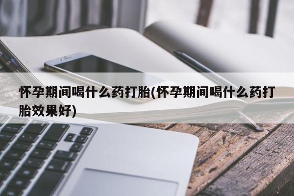 打胎药在线购买怀孕期间喝什么药打胎(怀孕期间喝什么药打胎效果好)