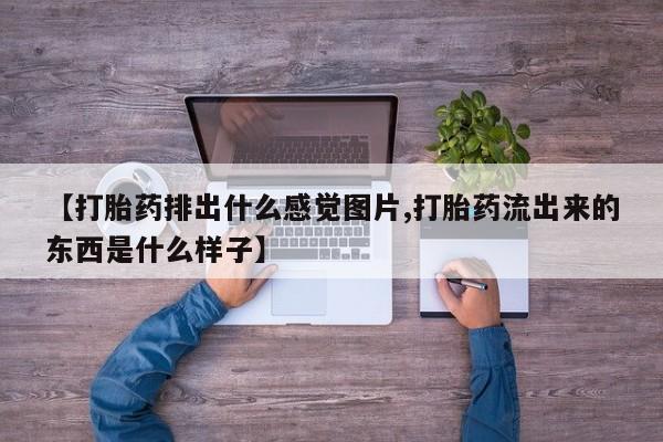 打胎药在线购买【打胎药排出什么感觉图片,打胎药流出来的东西是什么样子】