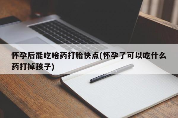 打胎药在线购买怀孕后能吃啥药打胎快点(怀孕了可以吃什么药打掉孩子)