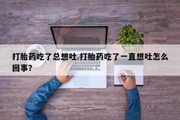 打胎药在线购买打胎药吃了总想吐.打胎药吃了一直想吐怎么回事？