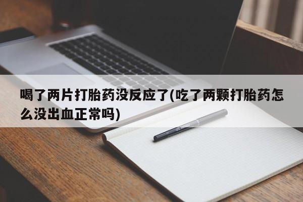 打胎药在线购买喝了两片打胎药没反应了(吃了两颗打胎药怎么没出血正常吗)