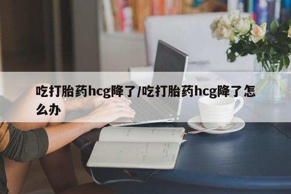 打胎药在线购买吃打胎药hcg降了/吃打胎药hcg降了怎么办