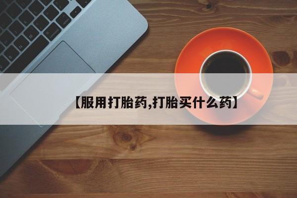 打胎药在线购买【服用打胎药,打胎买什么药】
