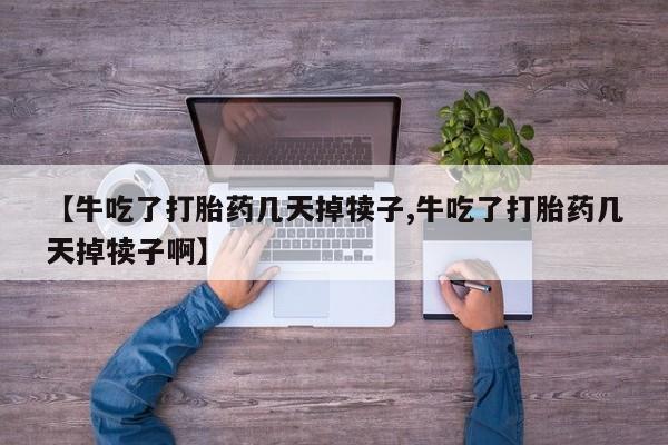 打胎药在线购买【牛吃了打胎药几天掉犊子,牛吃了打胎药几天掉犊子啊】