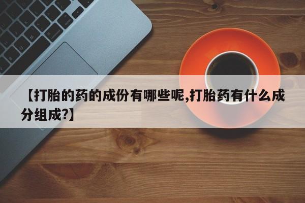 打胎药在线购买【打胎的药的成份有哪些呢,打胎药有什么成分组成?】