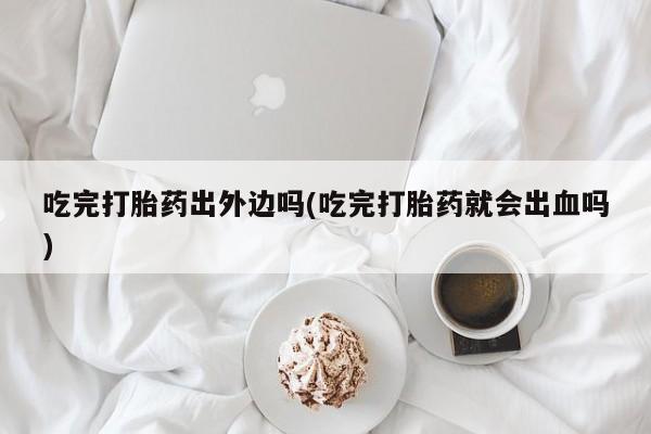 打胎药在线购买吃完打胎药出外边吗(吃完打胎药就会出血吗)