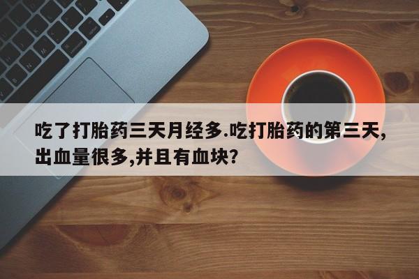打胎药在线购买吃了打胎药三天月经多.吃打胎药的第三天,出血量很多,并且有血块？