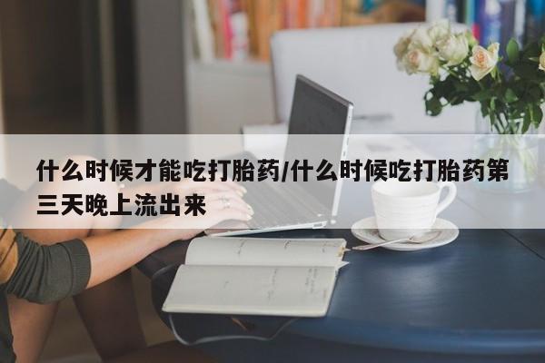 打胎药在线购买什么时候才能吃打胎药/什么时候吃打胎药第三天晚上流出来